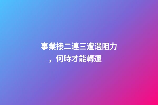 事業接二連三遭遇阻力，何時才能轉運